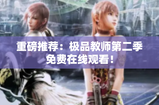 重磅推荐：极品教师第二季免费在线观看！