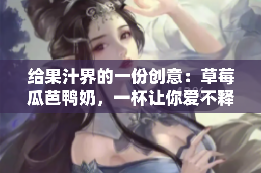 给果汁界的一份创意：草莓瓜芭鸭奶，一杯让你爱不释手的果汁。