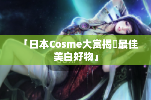 「日本Cosme大赏揭曉最佳美白好物」