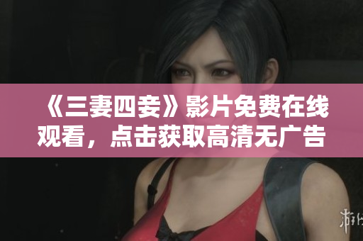 《三妻四妾》影片免费在线观看，点击获取高清无广告资源