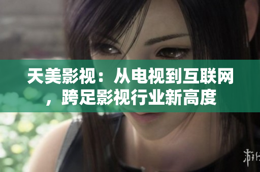 天美影视：从电视到互联网，跨足影视行业新高度