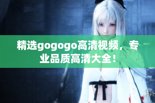 精选gogogo高清视频，专业品质高清大全！