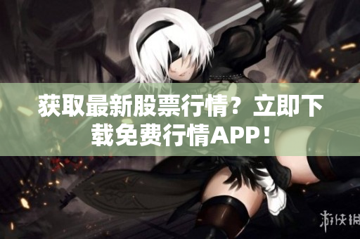 获取最新股票行情？立即下载免费行情APP！