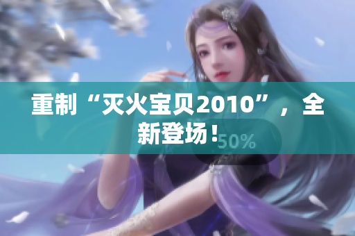 重制“灭火宝贝2010”，全新登场！
