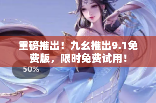 重磅推出！九幺推出9.1免费版，限时免费试用！