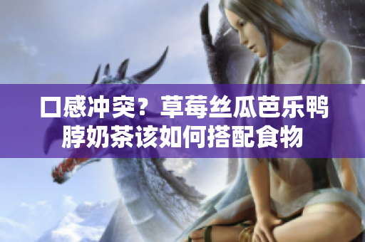 口感冲突？草莓丝瓜芭乐鸭脖奶茶该如何搭配食物