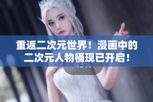 重返二次元世界！漫画中的二次元人物桶现已开启！