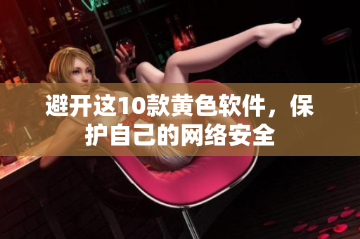 避开这10款黄色软件，保护自己的网络安全