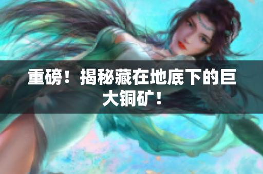 重磅！揭秘藏在地底下的巨大铜矿！