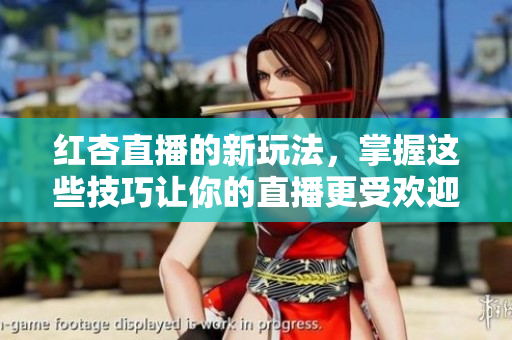 红杏直播的新玩法，掌握这些技巧让你的直播更受欢迎！