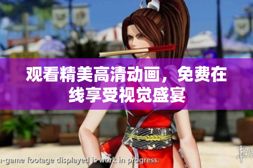 观看精美高清动画，免费在线享受视觉盛宴