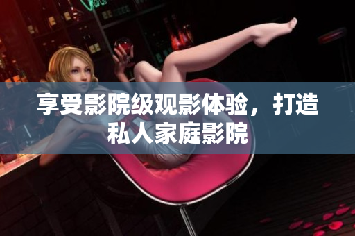 享受影院级观影体验，打造私人家庭影院