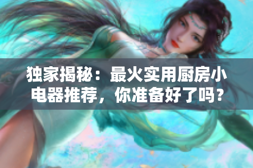 独家揭秘：最火实用厨房小电器推荐，你准备好了吗？