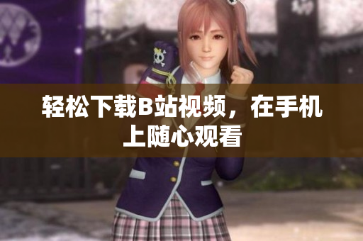 轻松下载B站视频，在手机上随心观看