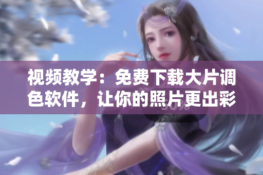视频教学：免费下载大片调色软件，让你的照片更出彩