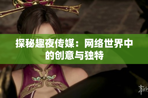 探秘趣夜传媒：网络世界中的创意与独特