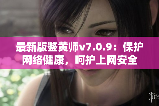 最新版鉴黄师v7.0.9：保护网络健康，呵护上网安全