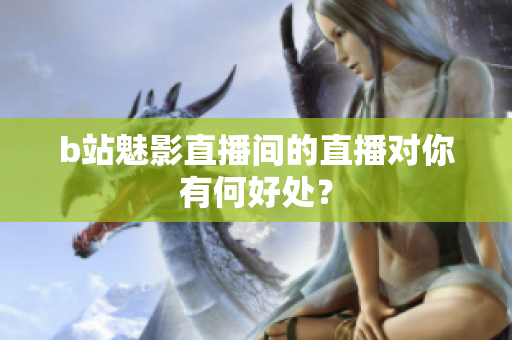 b站魅影直播间的直播对你有何好处？