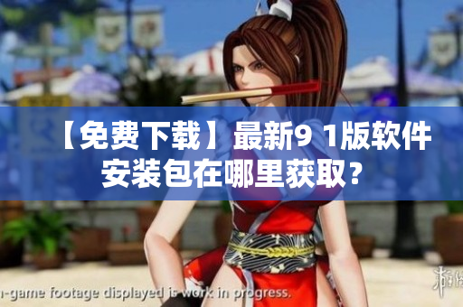 【免费下载】最新9 1版软件安装包在哪里获取？