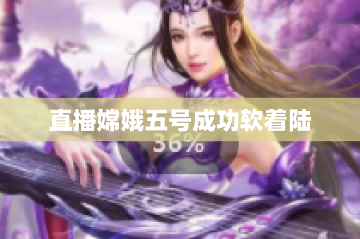 直播嫦娥五号成功软着陆