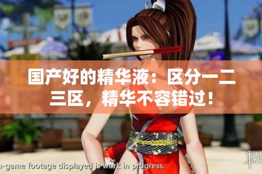 国产好的精华液：区分一二三区，精华不容错过！