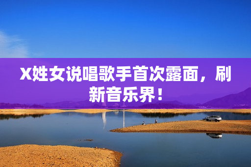 X姓女说唱歌手首次露面，刷新音乐界！