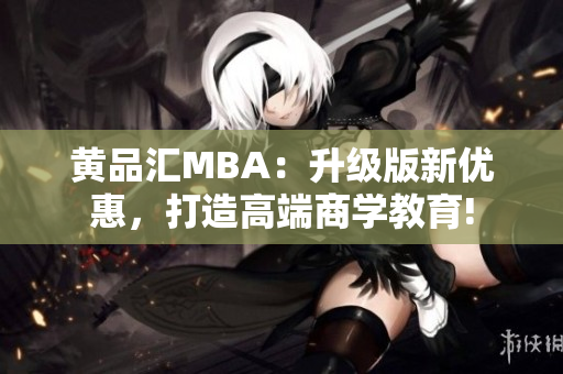 黄品汇MBA：升级版新优惠，打造高端商学教育!