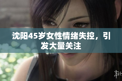 沈阳45岁女性情绪失控，引发大量关注