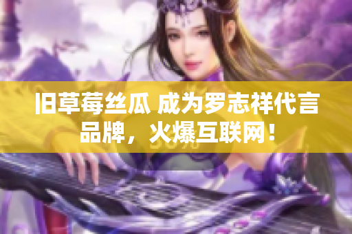 旧草莓丝瓜 成为罗志祥代言品牌，火爆互联网！