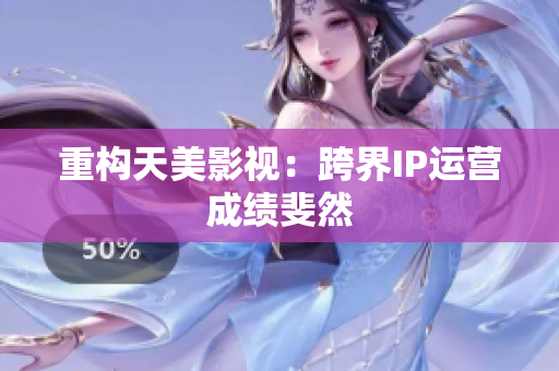 重构天美影视：跨界IP运营成绩斐然