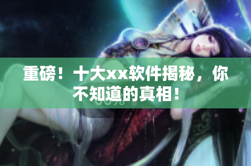 重磅！十大xx软件揭秘，你不知道的真相！