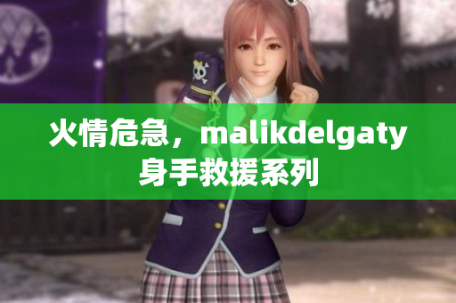 火情危急，malikdelgaty身手救援系列