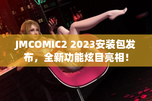 JMCOMIC2 2023安装包发布，全新功能炫目亮相！