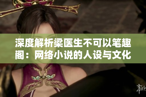 深度解析梁医生不可以笔趣阁：网络小说的人设与文化价值