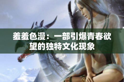 羞羞色漫：一部引爆青春欲望的独特文化现象