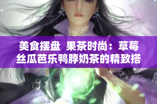 美食摆盘  果茶时尚：草莓丝瓜芭乐鸭脖奶茶的精致搭配