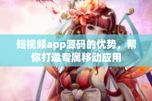 短视频app源码的优势，帮你打造专属移动应用