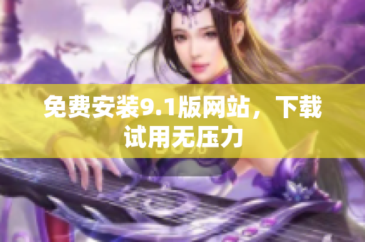 免费安装9.1版网站，下载试用无压力