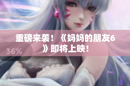 重磅来袭！《妈妈的朋友6》即将上映！