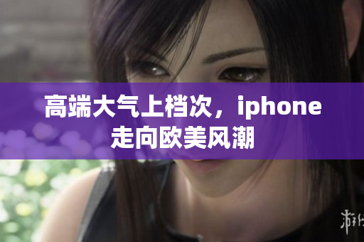 高端大气上档次，iphone走向欧美风潮