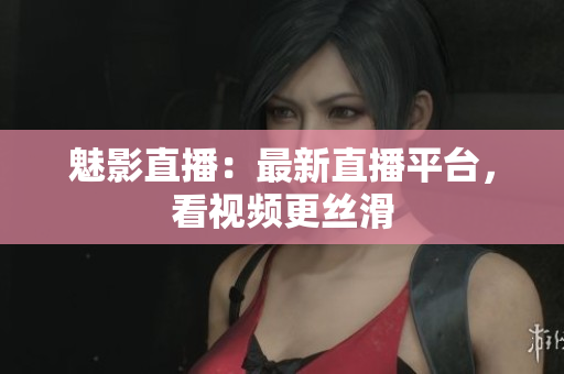 魅影直播：最新直播平台，看视频更丝滑