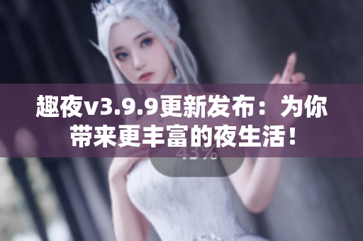 趣夜v3.9.9更新发布：为你带来更丰富的夜生活！