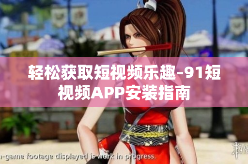 轻松获取短视频乐趣–91短视频APP安装指南