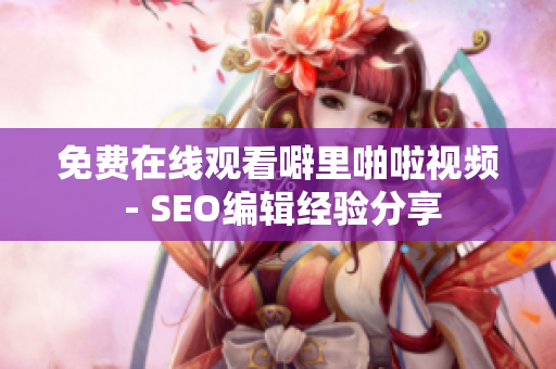 免费在线观看噼里啪啦视频 - SEO编辑经验分享