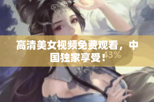 高清美女视频免费观看，中国独家享受！