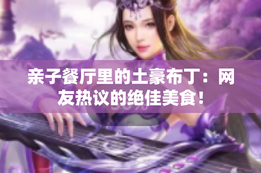 亲子餐厅里的土豪布丁：网友热议的绝佳美食！