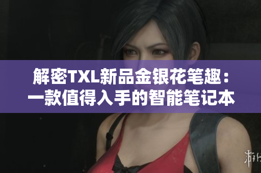 解密TXL新品金银花笔趣：一款值得入手的智能笔记本！