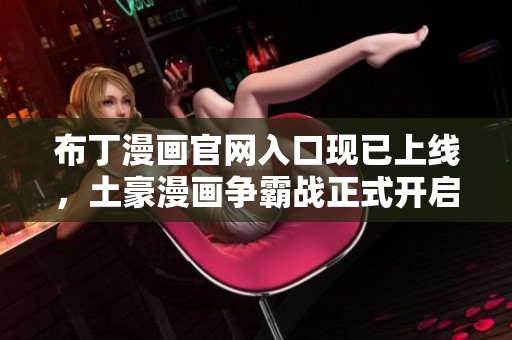 布丁漫画官网入口现已上线，土豪漫画争霸战正式开启