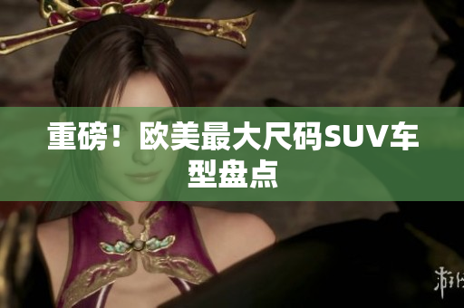 重磅！欧美最大尺码SUV车型盘点