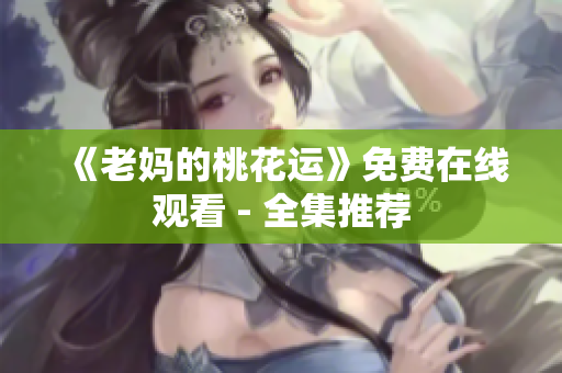 《老妈的桃花运》免费在线观看 - 全集推荐